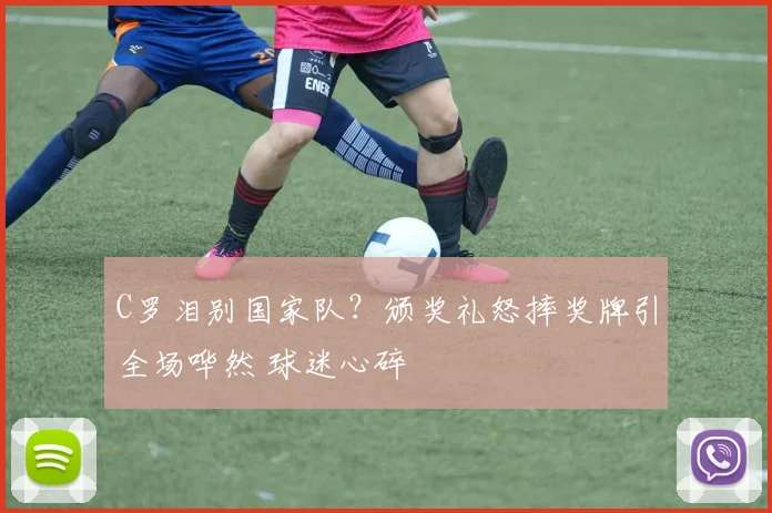 C罗泪别国家队?颁奖礼怒摔奖牌引