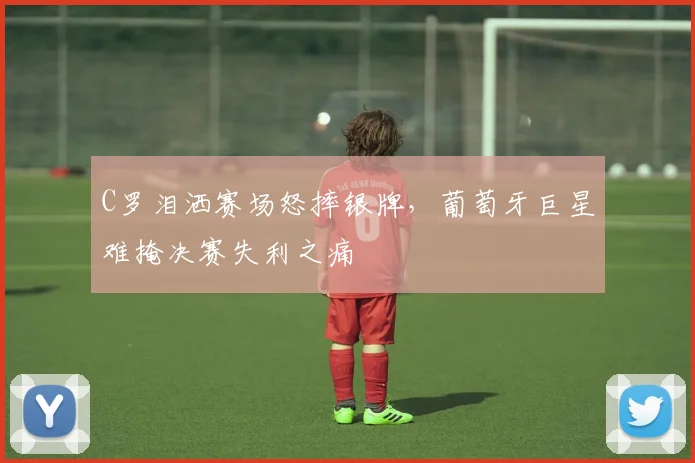 C罗泪洒赛场怒摔银牌，葡萄牙巨星难掩决赛失利之痛